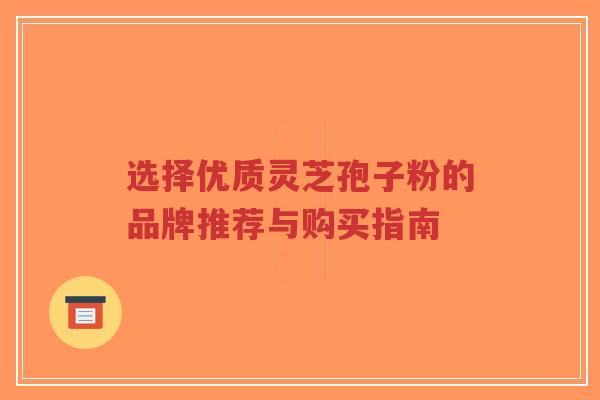 选择优质灵芝孢子粉的品牌推荐与购买指南-第1张图片-超越 选择优质灵芝孢子粉的品牌推荐与购买指南-第1张图片-超越