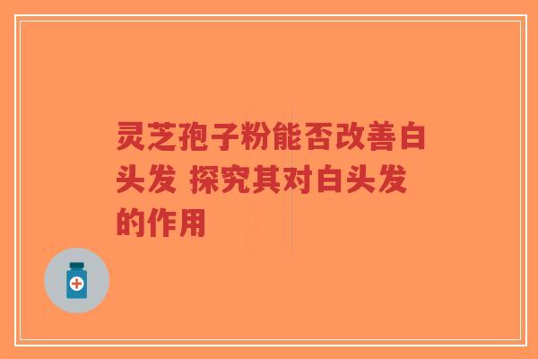 灵芝孢子粉能否改善白头发 探究其对白头发的作用-第1张图片-超越 灵芝孢子粉能否改善白头发 探究其对白头发的作用-第1张图片-超越