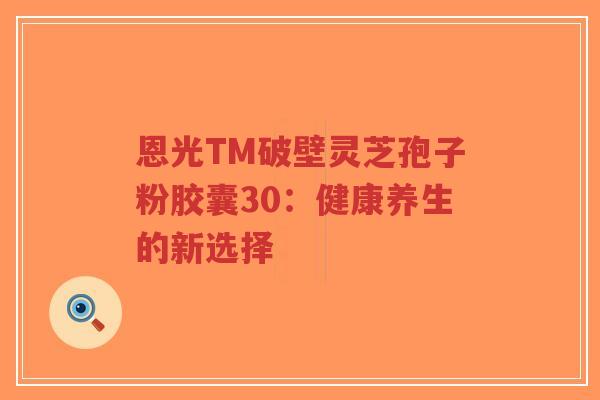 恩光TM破壁灵芝孢子粉胶囊30:健康养生的新选择-第1张图片-超越 恩光TM破壁灵芝孢子粉胶囊30:健康养生的新选择-第1张图片-超越