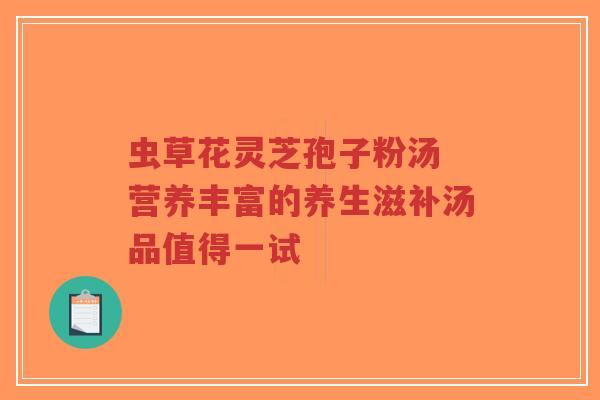 虫草花灵芝孢子粉汤 营养丰富的养生滋补汤品值得一试-第1张图片-超越 虫草花灵芝孢子粉汤 营养丰富的养生滋补汤品值得一试-第1张图片-超越