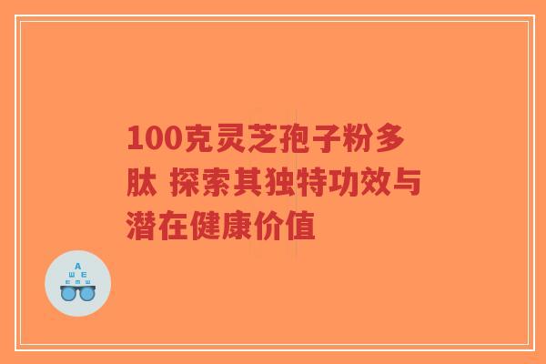 100克灵芝孢子粉多肽 探索其独特功效与潜在健康价值-第1张图片-超越