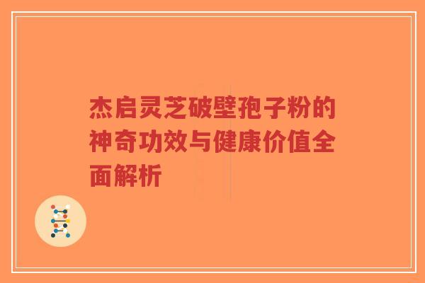杰启灵芝破壁孢子粉的神奇功效与健康价值全面解析-第1张图片-超越 杰启灵芝破壁孢子粉的神奇功效与健康价值全面解析-第1张图片-超越