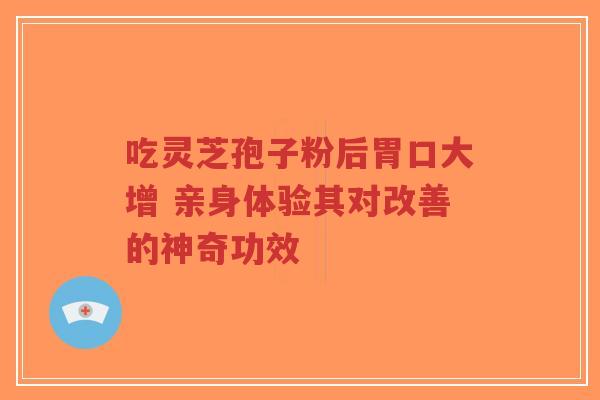 吃灵芝孢子粉后胃口大增 亲身体验其对改善的神奇功效-第1张图片-超越 吃灵芝孢子粉后胃口大增 亲身体验其对改善的神奇功效-第1张图片-超越