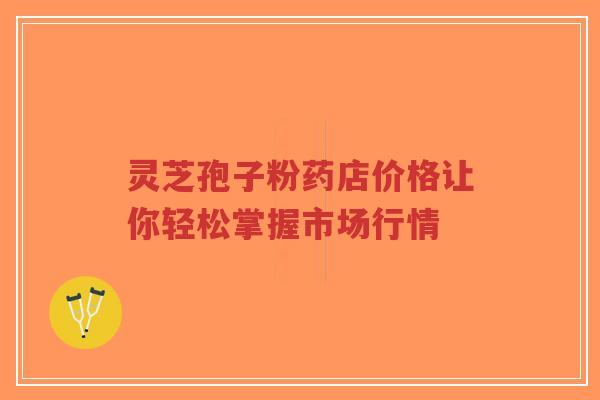 灵芝孢子粉药店价格让你轻松掌握市场行情-第1张图片-超越 灵芝孢子粉药店价格让你轻松掌握市场行情-第1张图片-超越