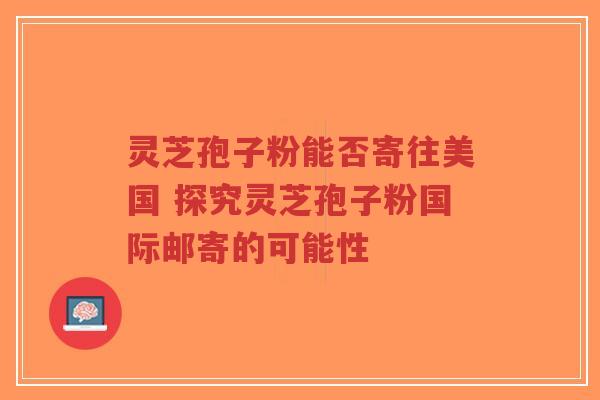 灵芝孢子粉能否寄往美国 探究灵芝孢子粉国际邮寄的可能性-第1张图片-超越 灵芝孢子粉能否寄往美国 探究灵芝孢子粉国际邮寄的可能性-第1张图片-超越