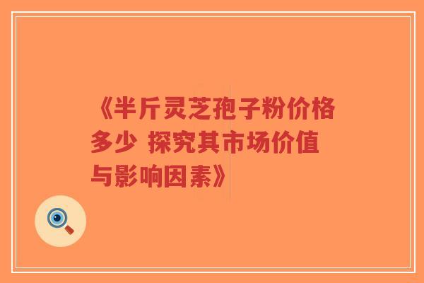 《半斤灵芝孢子粉价格多少 探究其市场价值与影响因素》-第1张图片-超越 《半斤灵芝孢子粉价格多少 探究其市场价值与影响因素》-第1张图片-超越