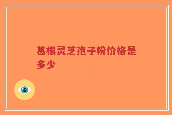 葛根灵芝孢子粉价格是多少-第1张图片-超越 葛根灵芝孢子粉价格是多少-第1张图片-超越