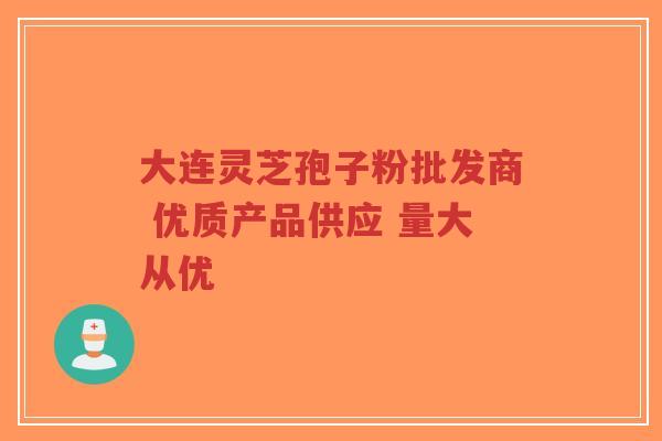 大连灵芝孢子粉批发商 优质产品供应 量大从优-第1张图片-超越 大连灵芝孢子粉批发商 优质产品供应 量大从优-第1张图片-超越