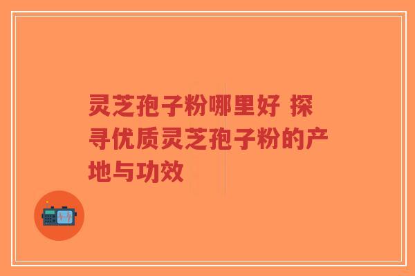 灵芝孢子粉哪里好 探寻优质灵芝孢子粉的产地与功效-第1张图片-超越