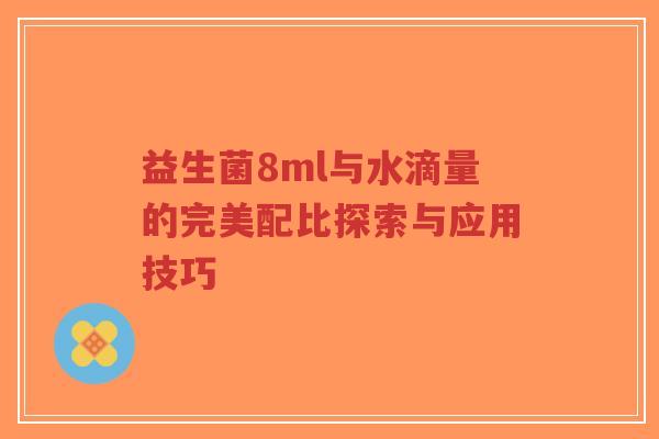 益生菌8ml与水滴量的完美配比探索与应用技巧-第1张图片-超越 益生菌8ml与水滴量的完美配比探索与应用技巧-第1张图片-超越