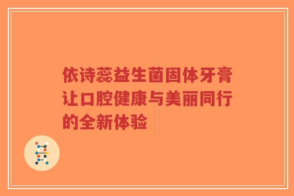 依诗蕊益生菌固体牙膏让口腔健康与美丽同行的全新体验-第1张图片-超越 依诗蕊益生菌固体牙膏让口腔健康与美丽同行的全新体验-第1张图片-超越