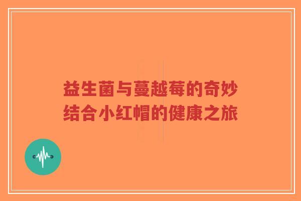 益生菌与蔓越莓的奇妙结合小红帽的健康之旅-第1张图片-超越 益生菌与蔓越莓的奇妙结合小红帽的健康之旅-第1张图片-超越