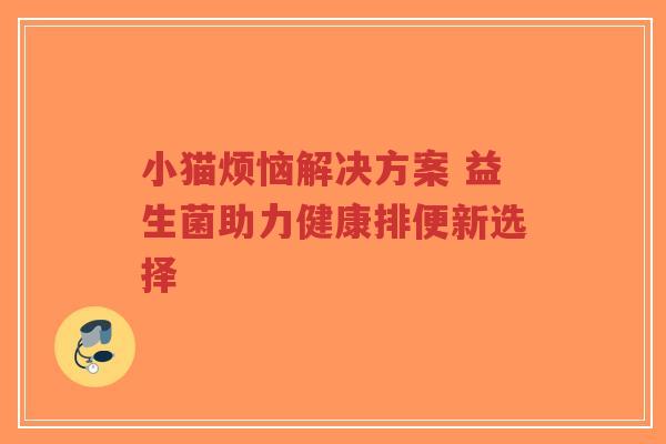 小猫烦恼解决方案 益生菌助力健康排便新选择-第1张图片-超越 小猫烦恼解决方案 益生菌助力健康排便新选择-第1张图片-超越