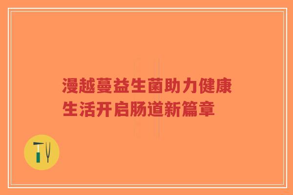 漫越蔓益生菌助力健康生活开启肠道新篇章-第1张图片-超越 漫越蔓益生菌助力健康生活开启肠道新篇章-第1张图片-超越