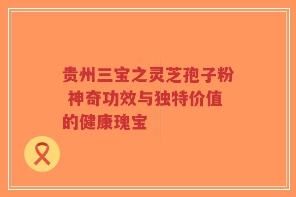 贵州三宝之灵芝孢子粉 神奇功效与独特价值的健康瑰宝-第1张图片-超越 贵州三宝之灵芝孢子粉 神奇功效与独特价值的健康瑰宝-第1张图片-超越