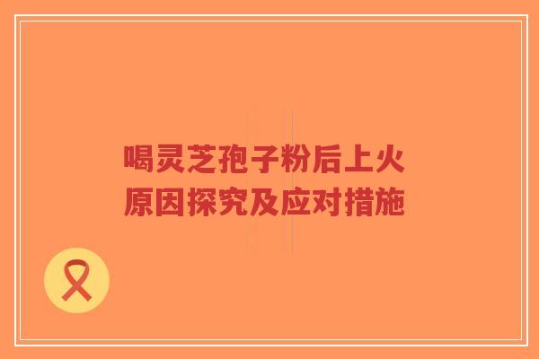 喝灵芝孢子粉后上火 原因探究及应对措施-第1张图片-超越 喝灵芝孢子粉后上火 原因探究及应对措施-第1张图片-超越