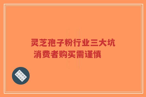 灵芝孢子粉行业三大坑 消费者购买需谨慎-第1张图片-超越 灵芝孢子粉行业三大坑 消费者购买需谨慎-第1张图片-超越