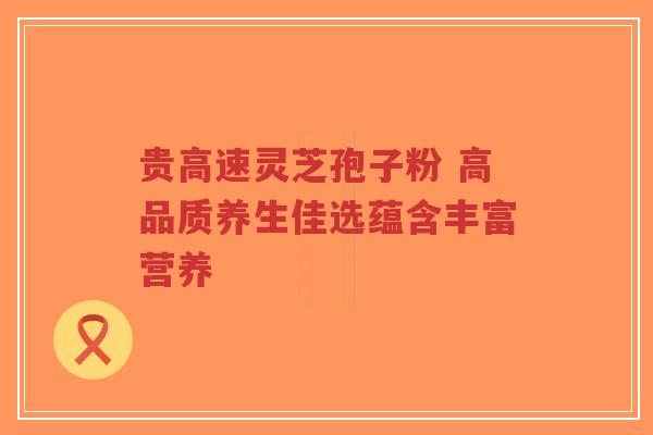 贵高速灵芝孢子粉 高品质养生佳选蕴含丰富营养-第1张图片-超越