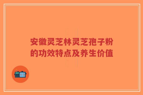 安徽灵芝林灵芝孢子粉的功效特点及养生价值-第1张图片-超越 安徽灵芝林灵芝孢子粉的功效特点及养生价值-第1张图片-超越