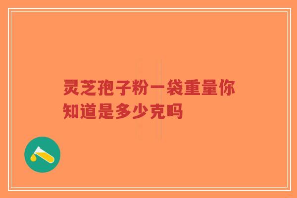 灵芝孢子粉一袋重量你知道是多少克吗-第1张图片-超越 灵芝孢子粉一袋重量你知道是多少克吗-第1张图片-超越