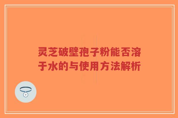 灵芝破壁孢子粉能否溶于水的与使用方法解析-第1张图片-超越 灵芝破壁孢子粉能否溶于水的与使用方法解析-第1张图片-超越