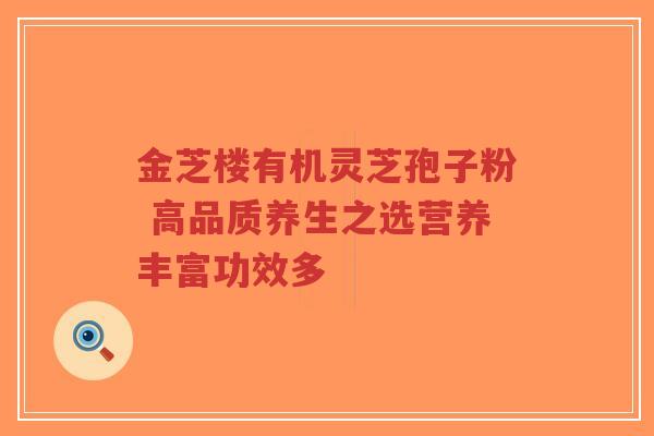 金芝楼有机灵芝孢子粉 高品质养生之选营养丰富功效多-第1张图片-超越 金芝楼有机灵芝孢子粉 高品质养生之选营养丰富功效多-第1张图片-超越