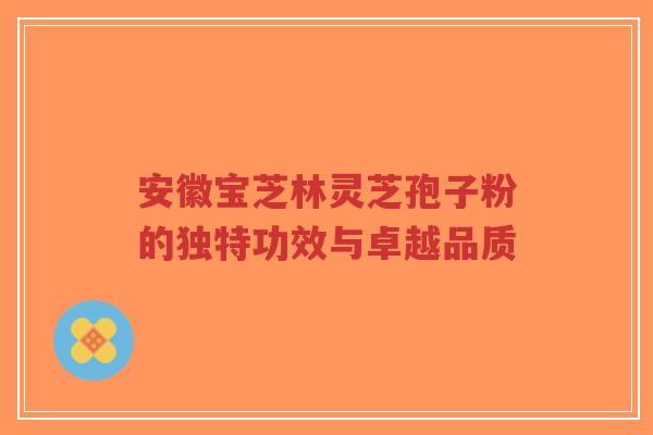 安徽宝芝林灵芝孢子粉的独特功效与卓越品质-第1张图片-超越 安徽宝芝林灵芝孢子粉的独特功效与卓越品质-第1张图片-超越