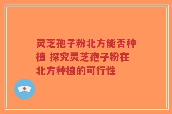 灵芝孢子粉北方能否种植 探究灵芝孢子粉在北方种植的可行性-第1张图片-超越 灵芝孢子粉北方能否种植 探究灵芝孢子粉在北方种植的可行性-第1张图片-超越