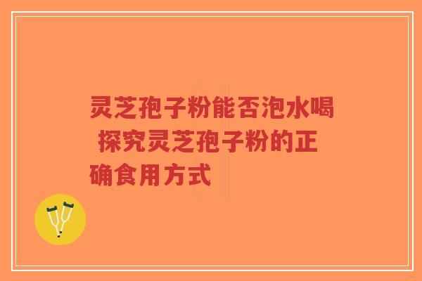 灵芝孢子粉能否泡水喝 探究灵芝孢子粉的正确食用方式-第1张图片-超越 灵芝孢子粉能否泡水喝 探究灵芝孢子粉的正确食用方式-第1张图片-超越