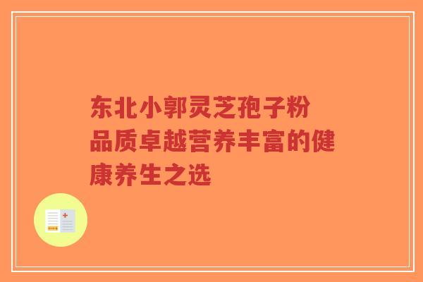 东北小郭灵芝孢子粉 品质卓越营养丰富的健康养生之选-第1张图片-超越 东北小郭灵芝孢子粉 品质卓越营养丰富的健康养生之选-第1张图片-超越