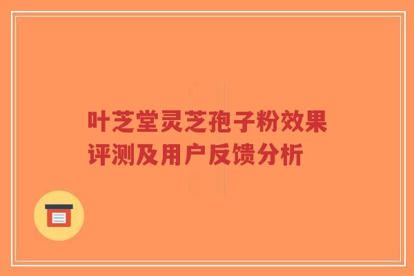 叶芝堂灵芝孢子粉效果评测及用户反馈分析-第1张图片-超越 叶芝堂灵芝孢子粉效果评测及用户反馈分析-第1张图片-超越