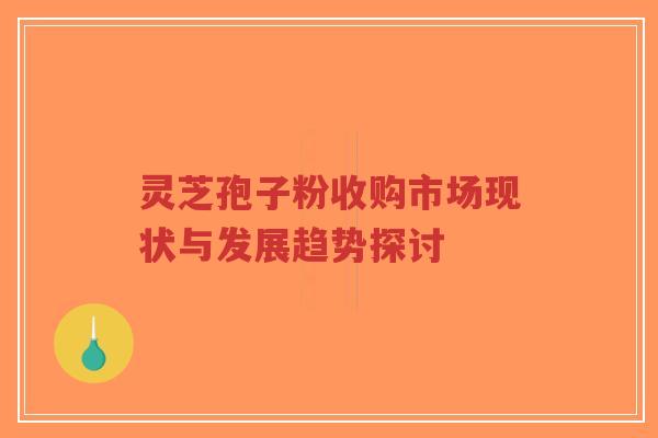 灵芝孢子粉收购市场现状与发展趋势探讨-第1张图片-超越 灵芝孢子粉收购市场现状与发展趋势探讨-第1张图片-超越