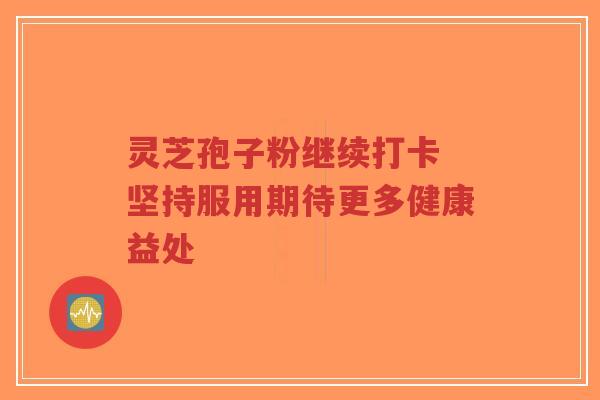 灵芝孢子粉继续打卡 坚持服用期待更多健康益处-第1张图片-超越