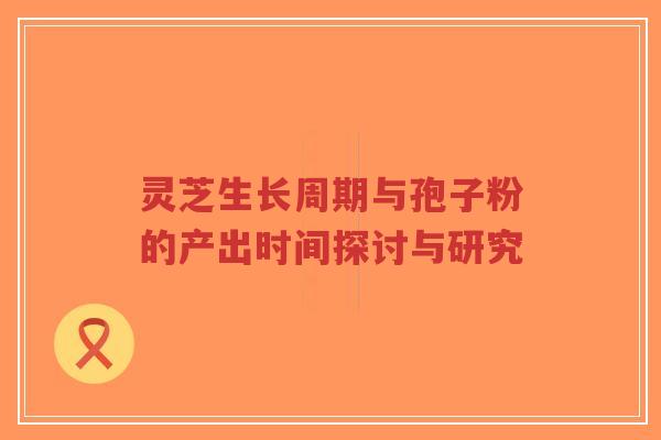 灵芝生长周期与孢子粉的产出时间探讨与研究-第1张图片-超越 灵芝生长周期与孢子粉的产出时间探讨与研究-第1张图片-超越