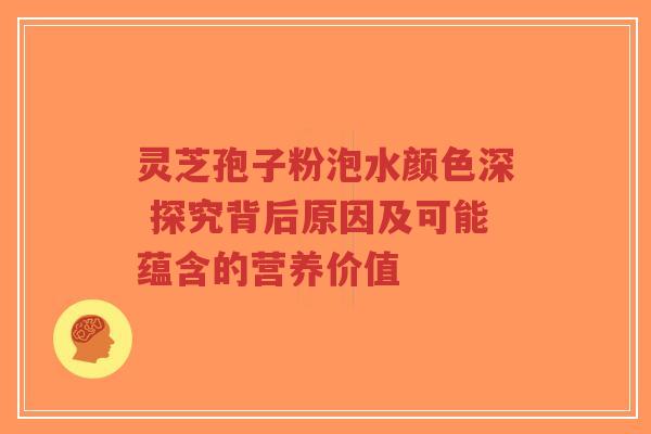 灵芝孢子粉泡水颜色深 探究背后原因及可能蕴含的营养价值-第1张图片-超越 灵芝孢子粉泡水颜色深 探究背后原因及可能蕴含的营养价值-第1张图片-超越