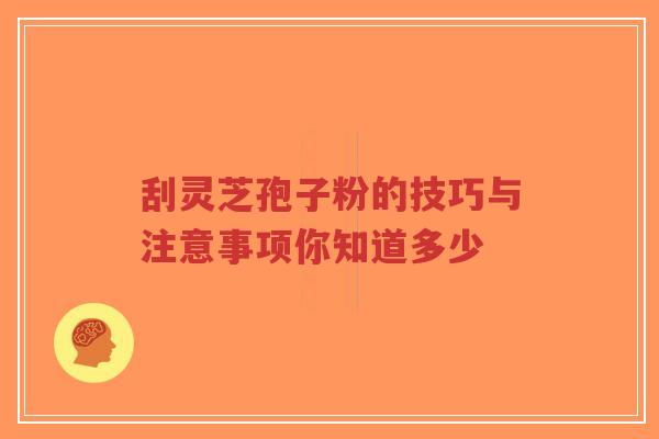 刮灵芝孢子粉的技巧与注意事项你知道多少-第1张图片-超越