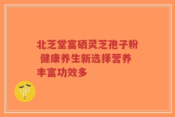 北芝堂富硒灵芝孢子粉 健康养生新选择营养丰富功效多-第1张图片-超越 北芝堂富硒灵芝孢子粉 健康养生新选择营养丰富功效多-第1张图片-超越