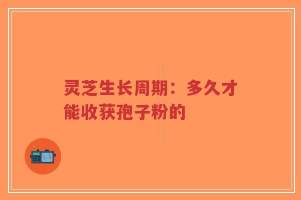 灵芝生长周期:多久才能收获孢子粉的-第1张图片-超越 灵芝生长周期:多久才能收获孢子粉的-第1张图片-超越
