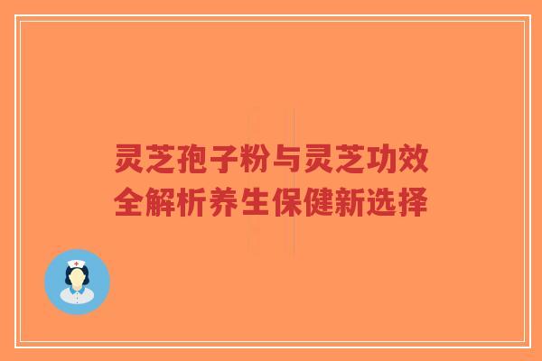 灵芝孢子粉与灵芝功效全解析养生保健新选择-第1张图片-超越