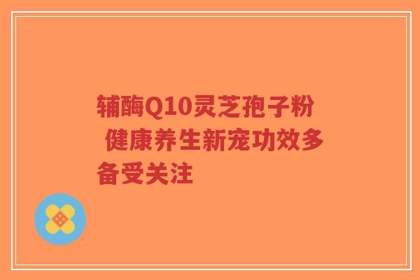 辅酶Q10灵芝孢子粉 健康养生新宠功效多备受关注-第1张图片-超越