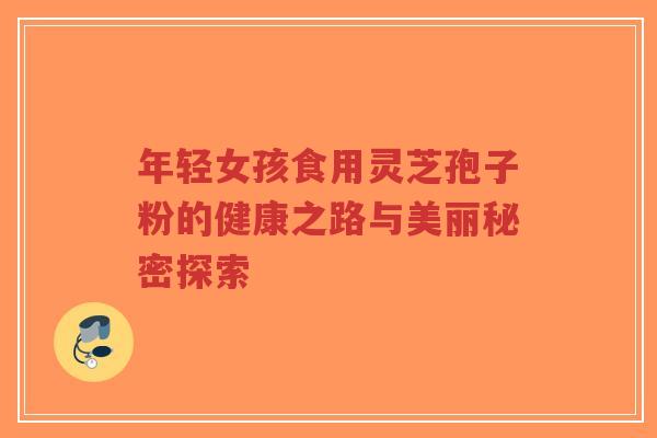 年轻女孩食用灵芝孢子粉的健康之路与美丽秘密探索-第1张图片-超越 年轻女孩食用灵芝孢子粉的健康之路与美丽秘密探索-第1张图片-超越