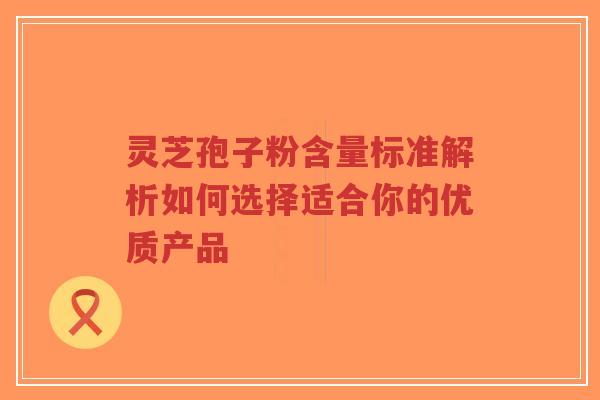 灵芝孢子粉含量标准解析如何选择适合你的优质产品-第1张图片-超越 灵芝孢子粉含量标准解析如何选择适合你的优质产品-第1张图片-超越