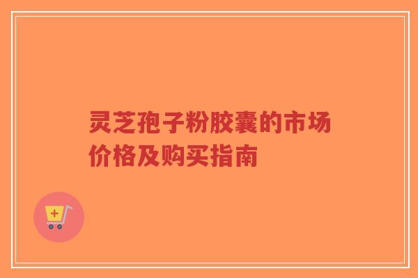灵芝孢子粉胶囊的市场价格及购买指南-第1张图片-超越 灵芝孢子粉胶囊的市场价格及购买指南-第1张图片-超越