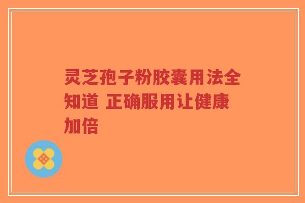 灵芝孢子粉胶囊用法全知道 正确服用让健康加倍-第1张图片-超越