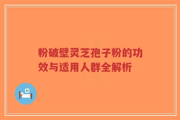 粉破壁灵芝孢子粉的功效与适用人群全解析-第1张图片-超越 粉破壁灵芝孢子粉的功效与适用人群全解析-第1张图片-超越