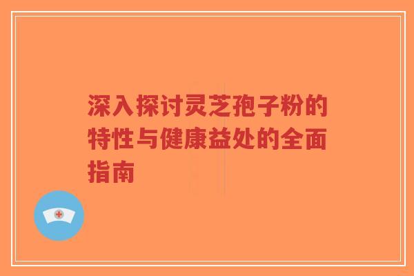 深入探讨灵芝孢子粉的特性与健康益处的全面指南-第1张图片-超越 深入探讨灵芝孢子粉的特性与健康益处的全面指南-第1张图片-超越