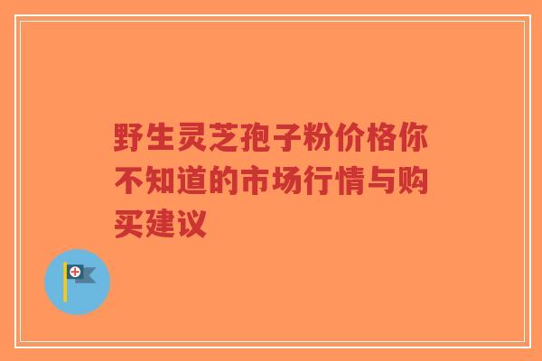 野生灵芝孢子粉价格你不知道的市场行情与购买建议-第1张图片-超越 野生灵芝孢子粉价格你不知道的市场行情与购买建议-第1张图片-超越
