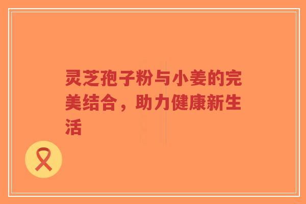 灵芝孢子粉与小姜的完美结合，助力健康新生活-第1张图片-超越