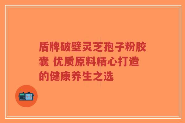 盾牌破壁灵芝孢子粉胶囊 优质原料精心打造的健康养生之选-第1张图片-超越 盾牌破壁灵芝孢子粉胶囊 优质原料精心打造的健康养生之选-第1张图片-超越