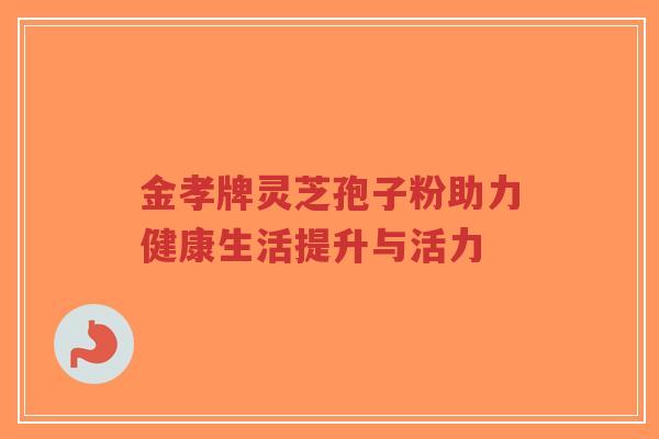 金孝牌灵芝孢子粉助力健康生活提升与活力-第1张图片-超越 金孝牌灵芝孢子粉助力健康生活提升与活力-第1张图片-超越